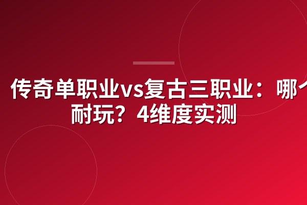 传奇单职业vs复古三职业:哪个更耐玩?4维度实测