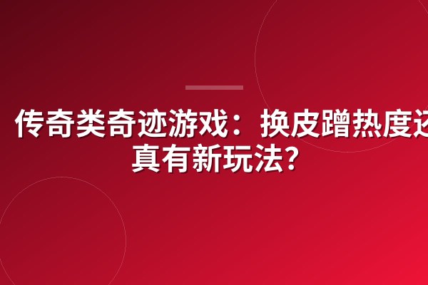 传奇类奇迹游戏:换皮蹭热度还是真有新玩法?