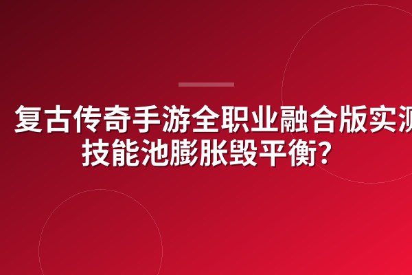 复古传奇手游全职业融合版实测:技能池膨胀毁平衡?