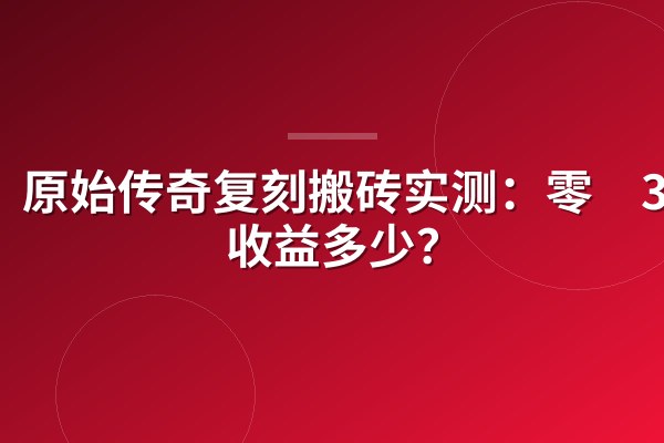 原始传奇复刻搬砖实测:零氪30天收益多少?
