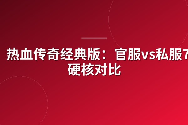 热血传奇经典版:官服vs私服7项硬核对比