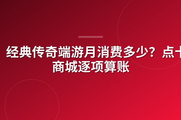 经典传奇端游月消费多少?点卡到商城逐项算账
