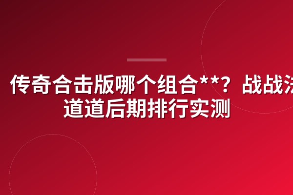 传奇合击版哪个组合**?战战法法道道后期排行实测
