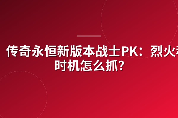 传奇永恒新版本战士PK:烈火秒人时机怎么抓?