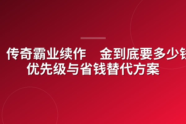 传奇霸业续作氪金到底要多少钱?优先级与省钱替代方案