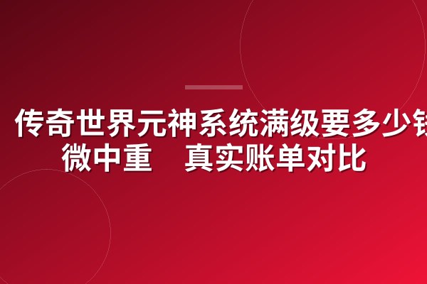 传奇世界元神系统满级要多少钱?微中重氪真实账单对比