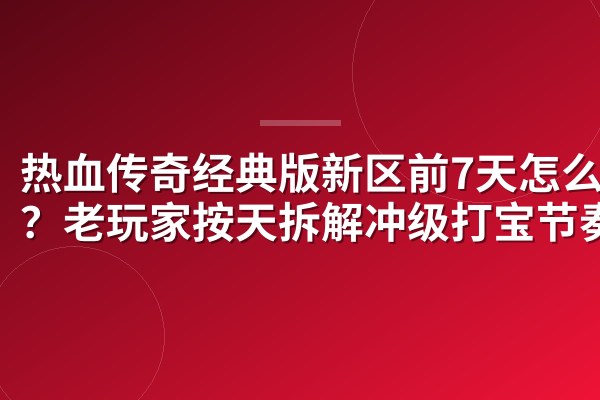 热血传奇经典版新区前7天怎么抢?老玩家按天拆解冲级打宝节奏