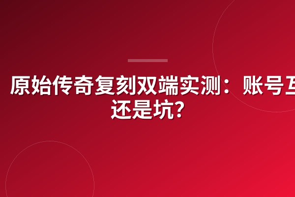 原始传奇复刻双端实测:账号互通还是坑?